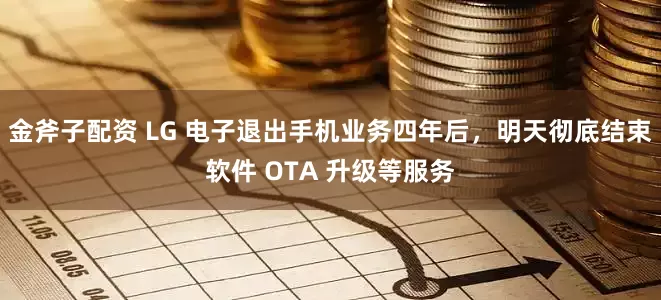 金斧子配资 LG 电子退出手机业务四年后，明天彻底结束软件 OTA 升级等服务