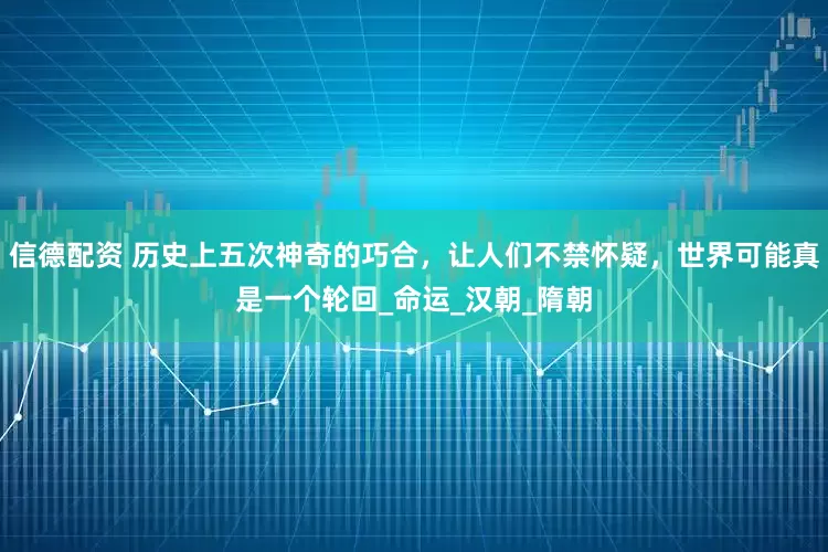 信德配资 历史上五次神奇的巧合，让人们不禁怀疑，世界可能真是一个轮回_命运_汉朝_隋朝