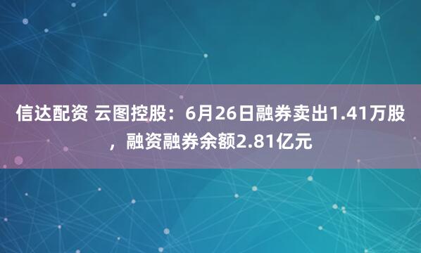信达配资 云图控股：6月26日融券卖出1.41万股，融资融券余额2.81亿元