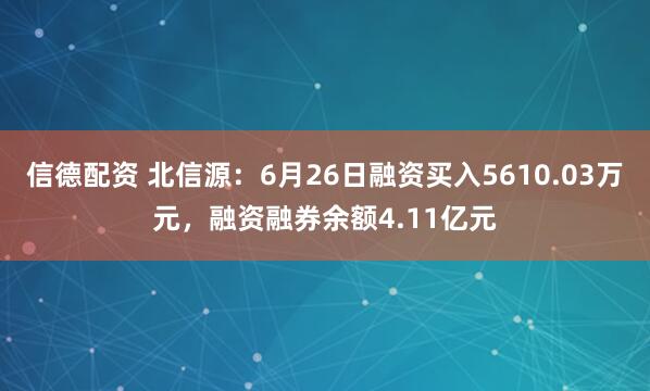 信德配资 北信源：6月26日融资买入5610.03万元，融资融券余额4.11亿元