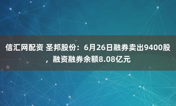 信汇网配资 圣邦股份：6月26日融券卖出9400股，融资融券余额8.08亿元