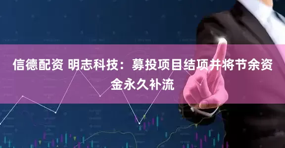 信德配资 明志科技：募投项目结项并将节余资金永久补流