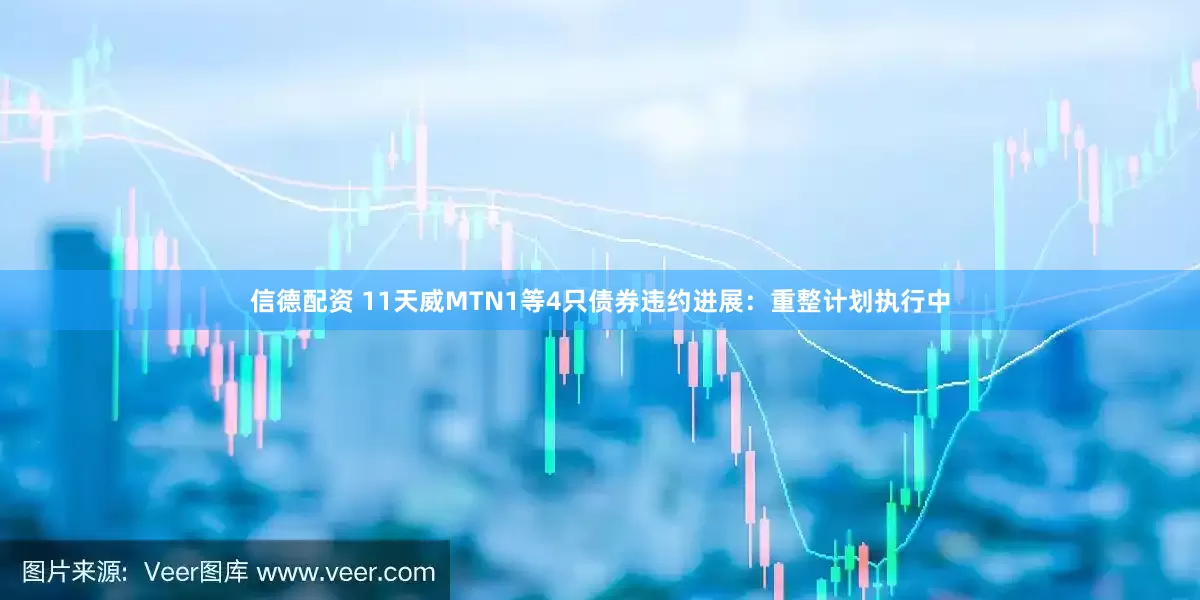 信德配资 11天威MTN1等4只债券违约进展：重整计划执行中