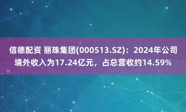 信德配资 丽珠集团(000513.SZ)：2024年公司境外收入为17.24亿元，占总营收约14.59%