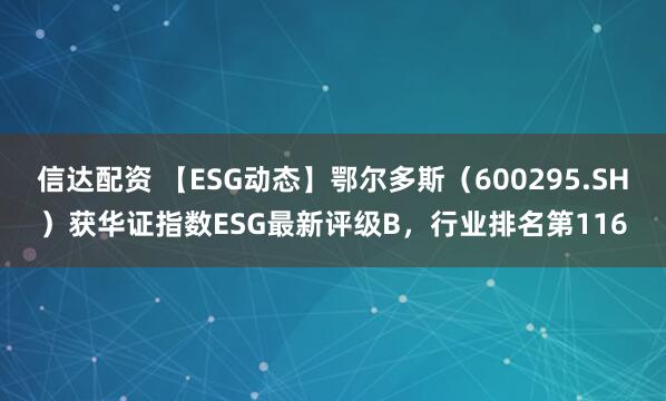 信达配资 【ESG动态】鄂尔多斯（600295.SH）获华证指数ESG最新评级B，行业排名第116