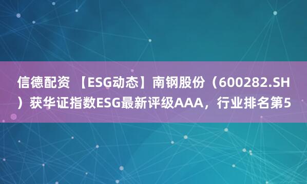 信德配资 【ESG动态】南钢股份（600282.SH）获华证指数ESG最新评级AAA，行业排名第5