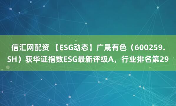 信汇网配资 【ESG动态】广晟有色（600259.SH）获华证指数ESG最新评级A，行业排名第29