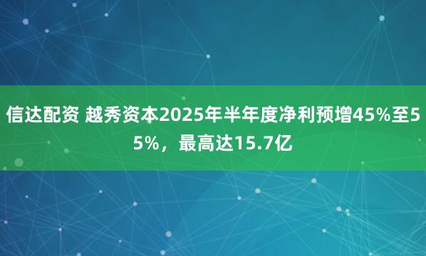 信达配资 越秀资本2025年半年度净利预增45%至55%，最高达15.7亿