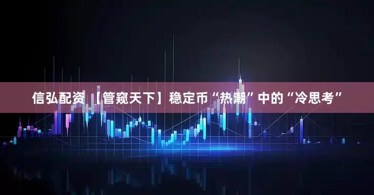信弘配资 【管窥天下】稳定币“热潮”中的“冷思考”