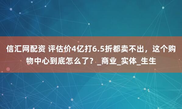 信汇网配资 评估价4亿打6.5折都卖不出，这个购物中心到底怎么了？_商业_实体_生生