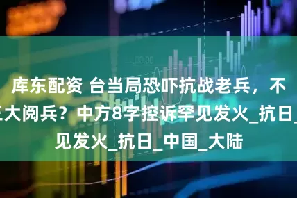 库东配资 台当局恐吓抗战老兵，不许参加九三大阅兵？中方8字控诉罕见发火_抗日_中国_大陆