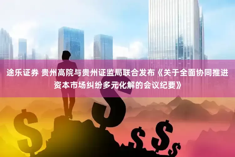 途乐证券 贵州高院与贵州证监局联合发布《关于全面协同推进资本市场纠纷多元化解的会议纪要》