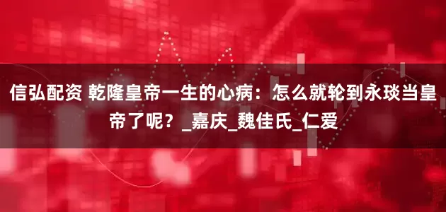 信弘配资 乾隆皇帝一生的心病：怎么就轮到永琰当皇帝了呢？_嘉庆_魏佳氏_仁爱
