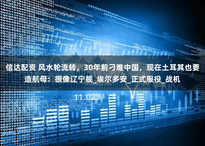 信达配资 风水轮流转，30年前刁难中国，现在土耳其也要造航母：很像辽宁舰_埃尔多安_正式服役_战机