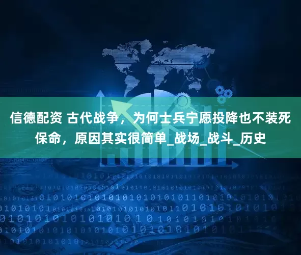 信德配资 古代战争，为何士兵宁愿投降也不装死保命，原因其实很简单_战场_战斗_历史