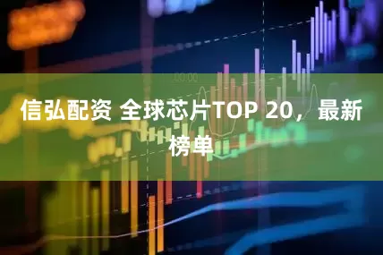 信弘配资 全球芯片TOP 20，最新榜单