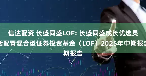 信达配资 长盛同盛LOF: 长盛同盛成长优选灵活配置混合型证券投资基金（LOF）2025年中期报告
