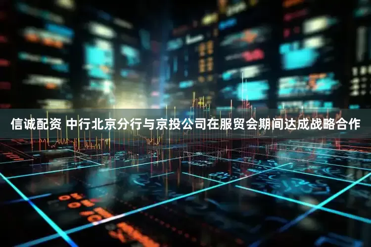 信诚配资 中行北京分行与京投公司在服贸会期间达成战略合作