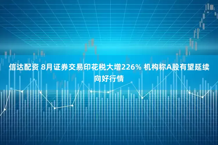 信达配资 8月证券交易印花税大增226% 机构称A股有望延续向好行情