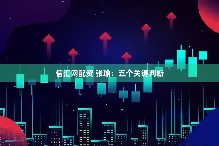 信汇网配资 张瑜：五个关键判断