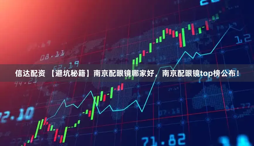 信达配资 【避坑秘籍】南京配眼镜哪家好，南京配眼镜top榜公布！
