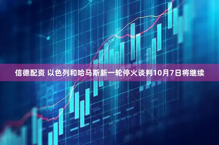 信德配资 以色列和哈马斯新一轮停火谈判10月7日将继续