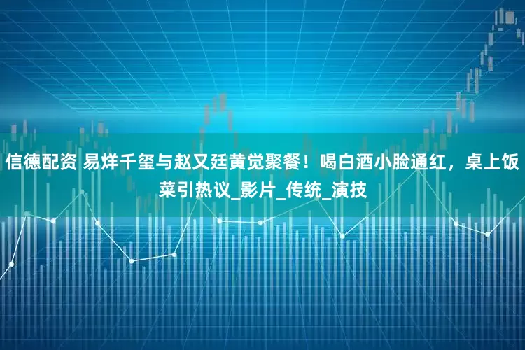 信德配资 易烊千玺与赵又廷黄觉聚餐！喝白酒小脸通红，桌上饭菜引热议_影片_传统_演技