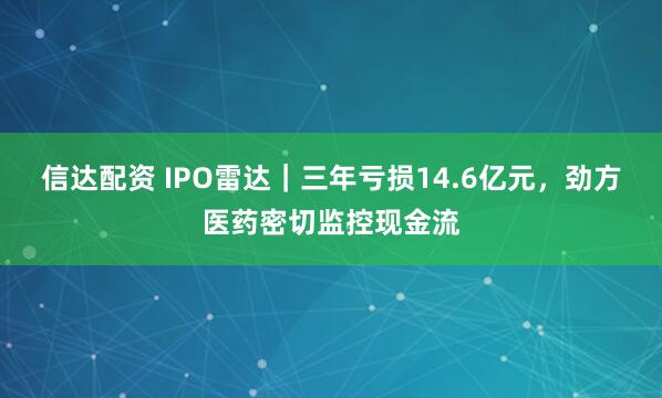 信达配资 IPO雷达｜三年亏损14.6亿元，劲方医药密切监控现金流