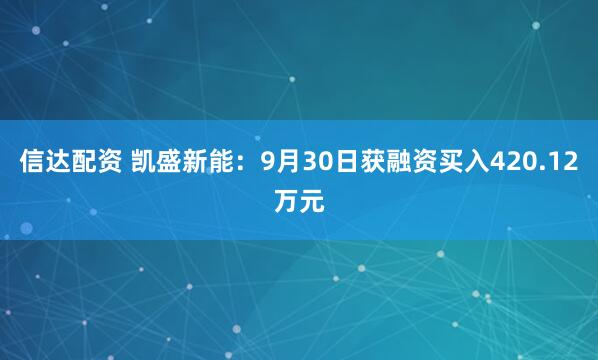 信达配资 凯盛新能：9月30日获融资买入420.12万元