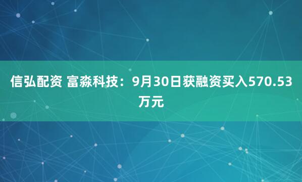 信弘配资 富淼科技：9月30日获融资买入570.53万元