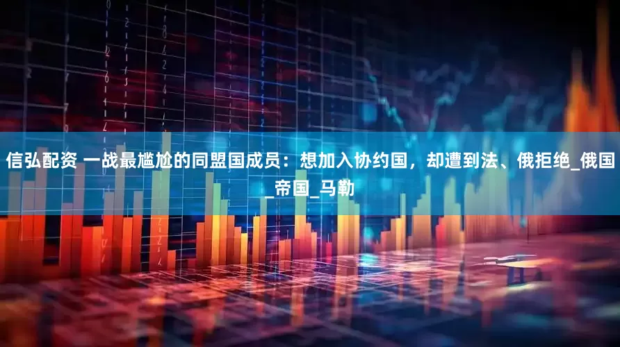 信弘配资 一战最尴尬的同盟国成员：想加入协约国，却遭到法、俄拒绝_俄国_帝国_马勒