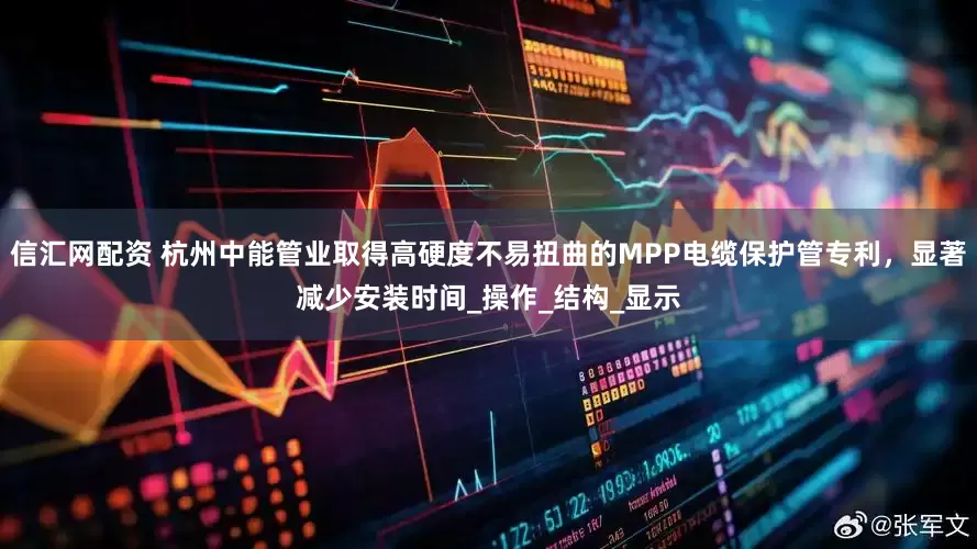 信汇网配资 杭州中能管业取得高硬度不易扭曲的MPP电缆保护管专利，显著减少安装时间_操作_结构_显示