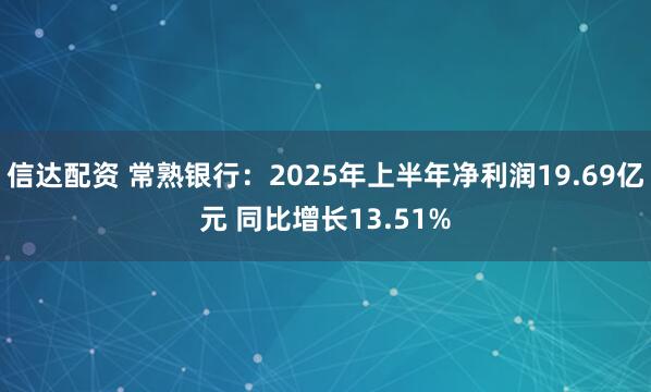 信达配资 常熟银行：2025年上半年净利润19.69亿元 同比增长13.51%