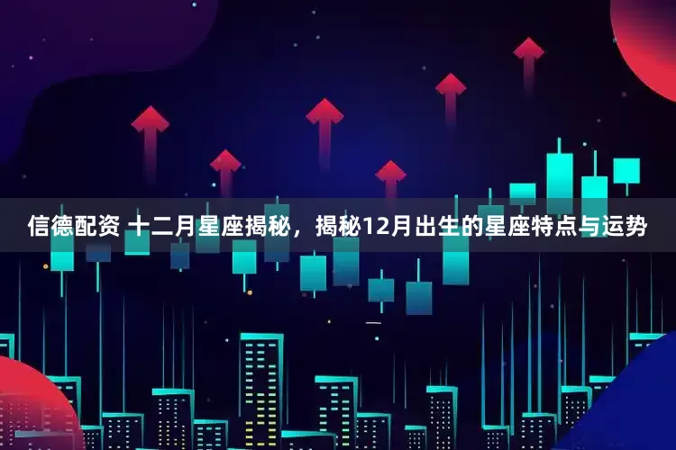 信德配资 十二月星座揭秘，揭秘12月出生的星座特点与运势