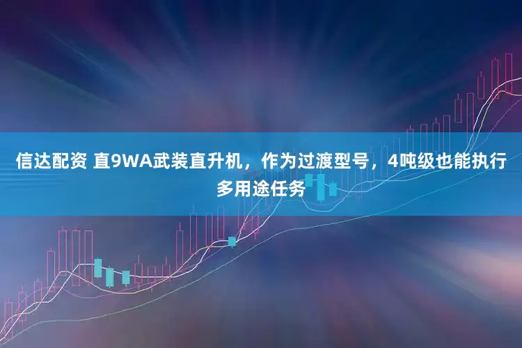 信达配资 直9WA武装直升机，作为过渡型号，4吨级也能执行多用途任务