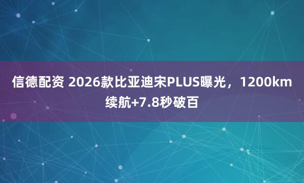 信德配资 2026款比亚迪宋PLUS曝光，1200km续航+7.8秒破百