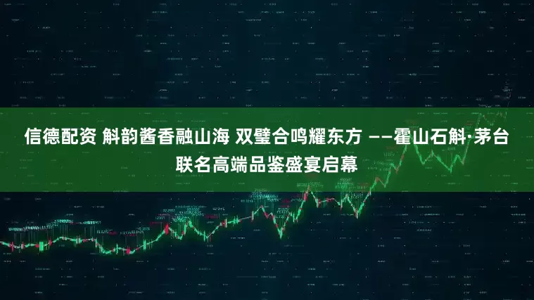 信德配资 斛韵酱香融山海 双璧合鸣耀东方 ——霍山石斛·茅台联名高端品鉴盛宴启幕